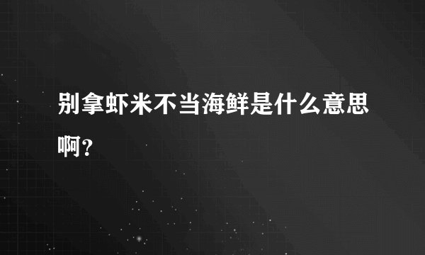 别拿虾米不当海鲜是什么意思啊?