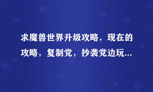 求魔兽世界升级攻略，现在的攻略，复制党，抄袭党边玩去，别来