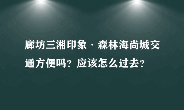 廊坊三湘印象·森林海尚城交通方便吗?应该怎么过去?