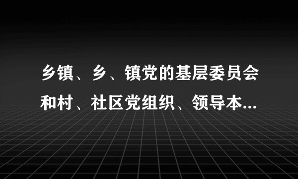乡镇、乡、镇党的基层委员会和村、社区党组织、领导本地区的工作和基层社会治理，支持和保证（）充分行使职权