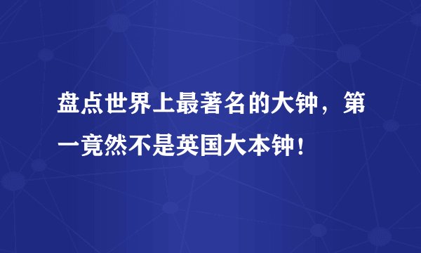 盘点世界上最著名的大钟，第一竟然不是英国大本钟！