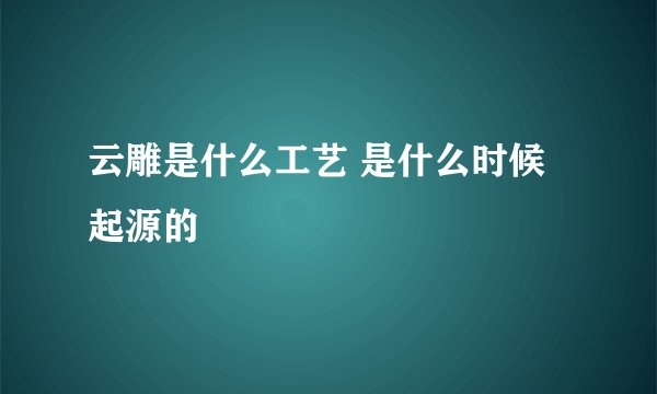 云雕是什么工艺 是什么时候起源的