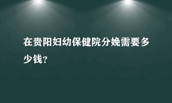 在贵阳妇幼保健院分娩需要多少钱？