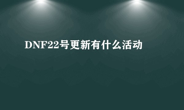DNF22号更新有什么活动