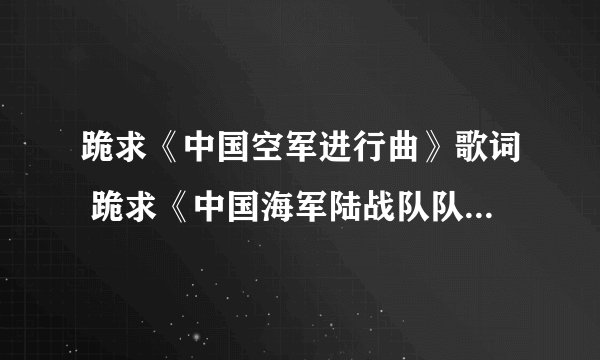 跪求《中国空军进行曲》歌词 跪求《中国海军陆战队队歌》歌词