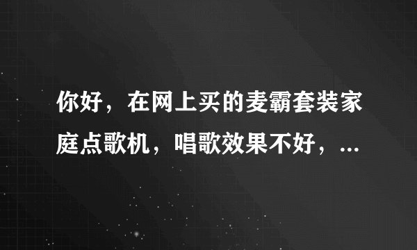 你好，在网上买的麦霸套装家庭点歌机，唱歌效果不好，怎么改善。