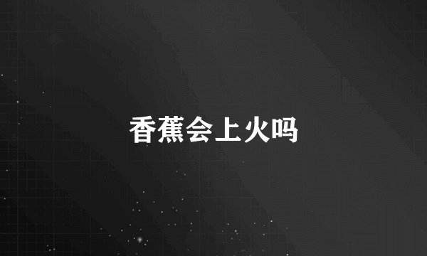 香蕉会上火吗
