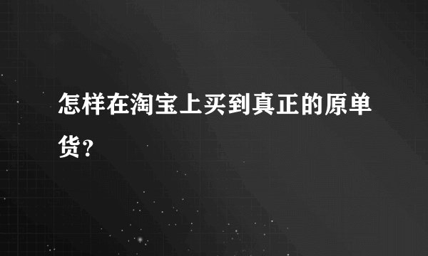 怎样在淘宝上买到真正的原单货？
