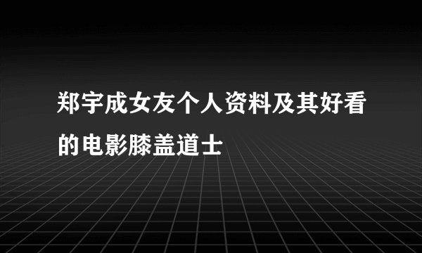 郑宇成女友个人资料及其好看的电影膝盖道士