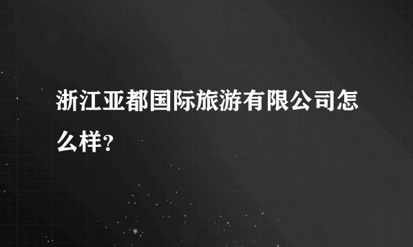 浙江亚都国际旅游有限公司怎么样？