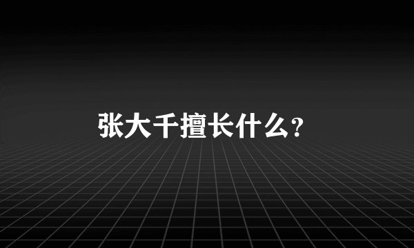 张大千擅长什么？