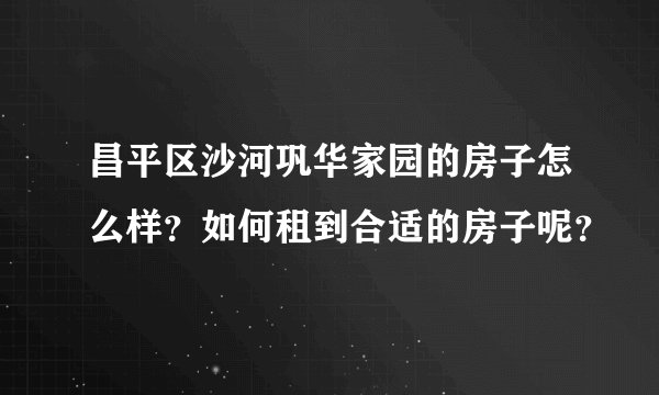 昌平区沙河巩华家园的房子怎么样?如何租到合适的房子呢?