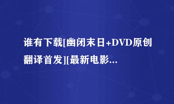 谁有下载[幽闭末日+DVD原创翻译首发][最新电影种子的网址谢恩公！