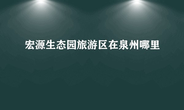 宏源生态园旅游区在泉州哪里