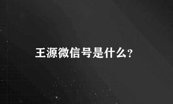 王源微信号是什么？