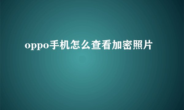 oppo手机怎么查看加密照片