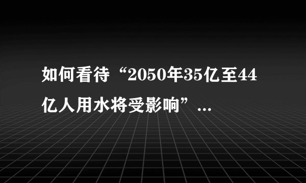 如何看待“2050年35亿至44亿人用水将受影响”,你身边有浪费水资源的人吗?