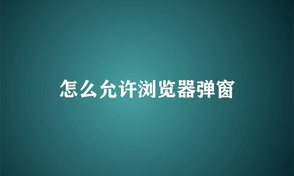 怎么允许浏览器弹窗