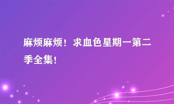 麻烦麻烦！求血色星期一第二季全集！