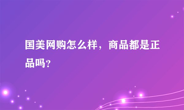 国美网购怎么样，商品都是正品吗？