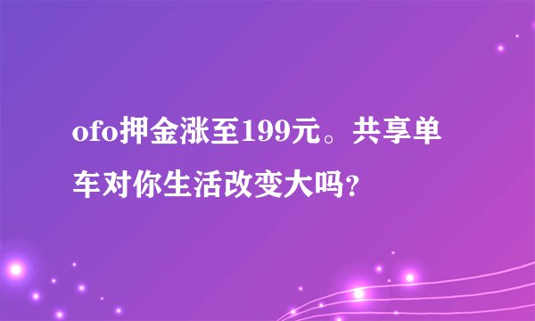 ofo押金涨至199元。共享单车对你生活改变大吗？