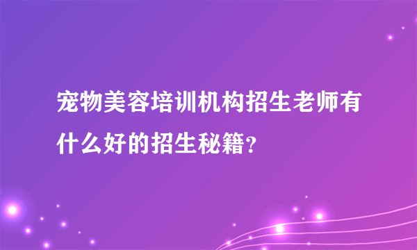 宠物美容培训机构招生老师有什么好的招生秘籍？