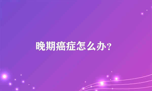 晚期癌症怎么办？