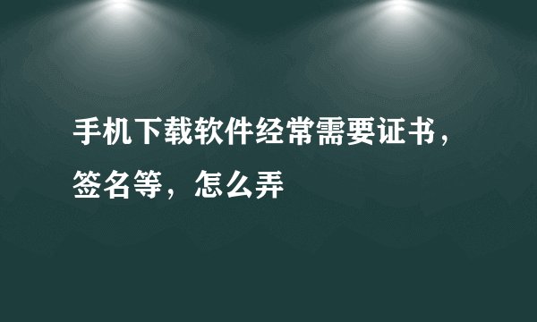 手机下载软件经常需要证书，签名等，怎么弄