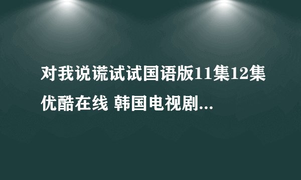 对我说谎试试国语版11集12集优酷在线 韩国电视剧对我说谎试试第11集12集快播观看 剧情预告