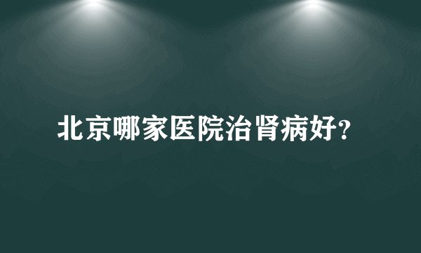 北京哪家医院治肾病好?