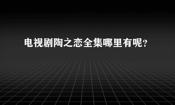 电视剧陶之恋全集哪里有呢？