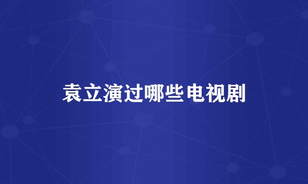 袁立演过哪些电视剧