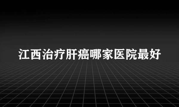 江西治疗肝癌哪家医院最好