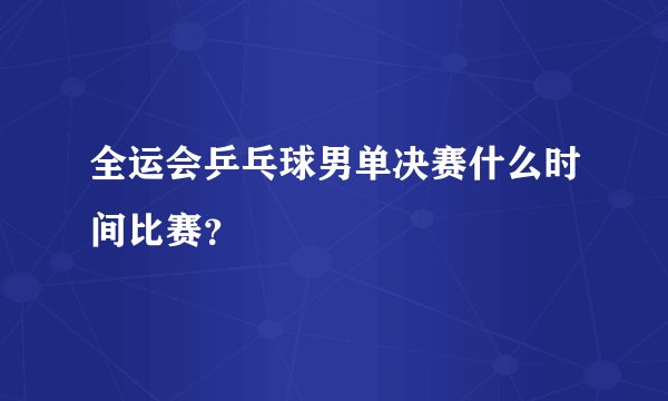 全运会乒乓球男单决赛什么时间比赛？