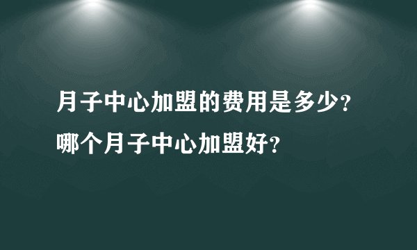 月子中心加盟的费用是多少？哪个月子中心加盟好？