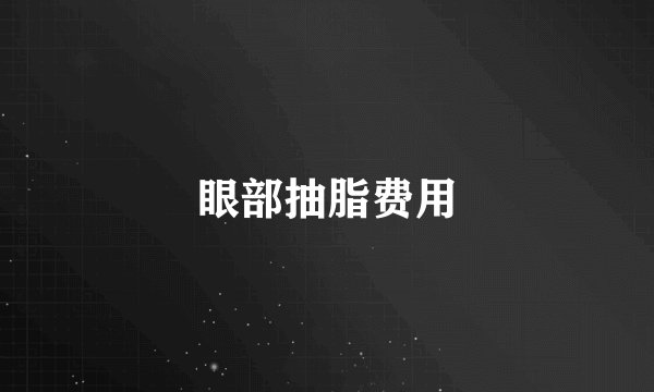 眼部抽脂费用