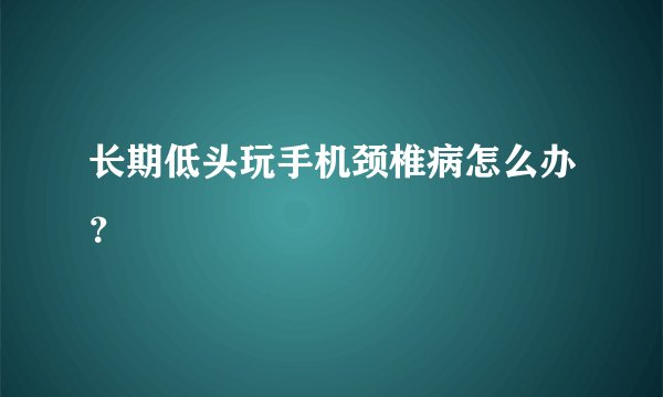 长期低头玩手机颈椎病怎么办？