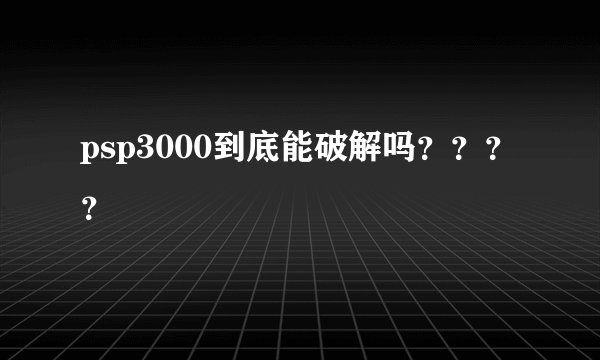 psp3000到底能破解吗？？？？