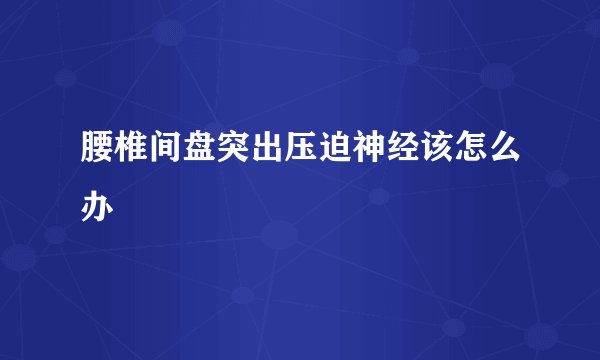 腰椎间盘突出压迫神经该怎么办