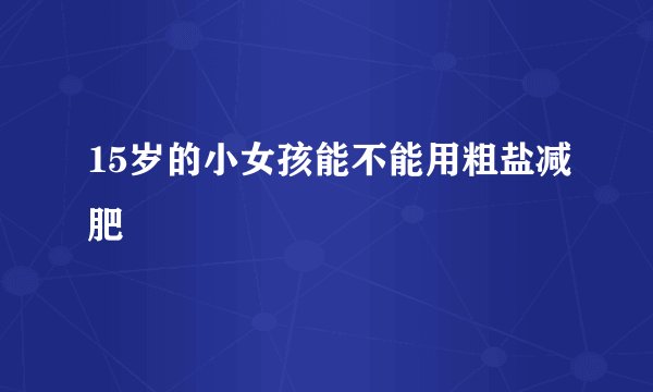 15岁的小女孩能不能用粗盐减肥