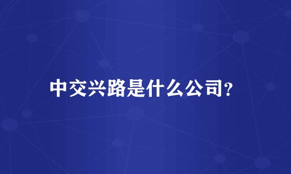 中交兴路是什么公司？