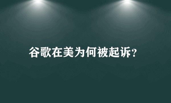 谷歌在美为何被起诉？