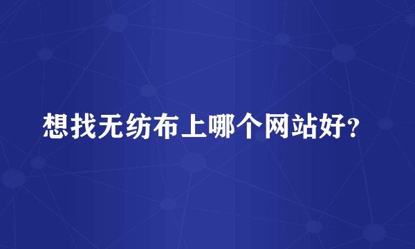 想找无纺布上哪个网站好？