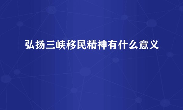 弘扬三峡移民精神有什么意义