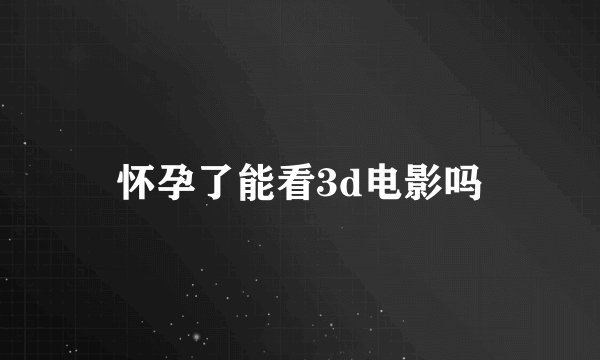 怀孕了能看3d电影吗
