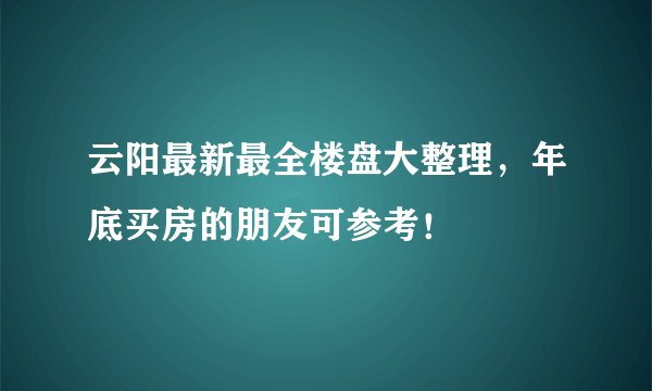 云阳最新最全楼盘大整理，年底买房的朋友可参考！