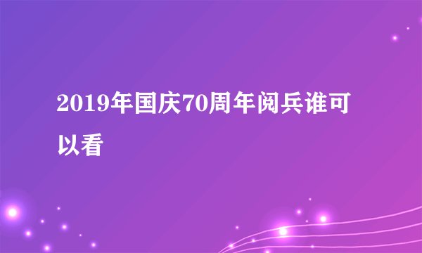 2019年国庆70周年阅兵谁可以看