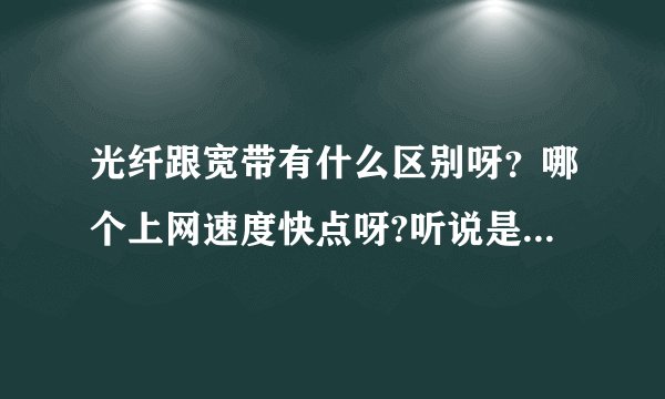 光纤跟宽带有什么区别呀？哪个上网速度快点呀?听说是光纤快？