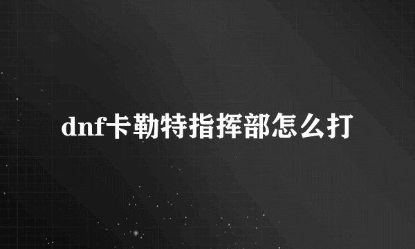 dnf卡勒特指挥部怎么打