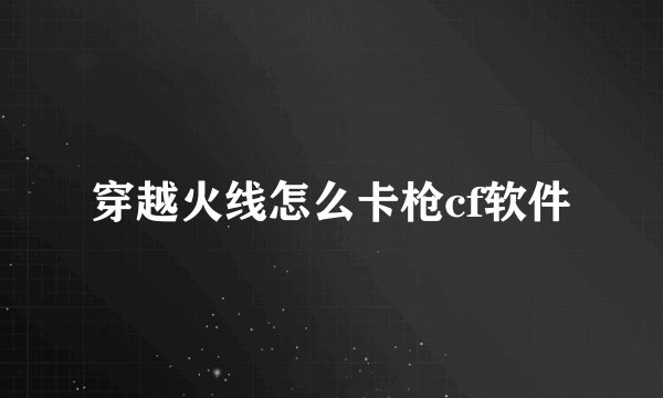 穿越火线怎么卡枪cf软件